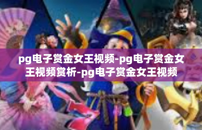 pg电子赏金女王视频-pg电子赏金女王视频赏析-pg电子赏金女王视频