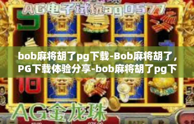 bob麻将胡了pg下载-Bob麻将胡了，PG下载体验分享-bob麻将胡了pg下载