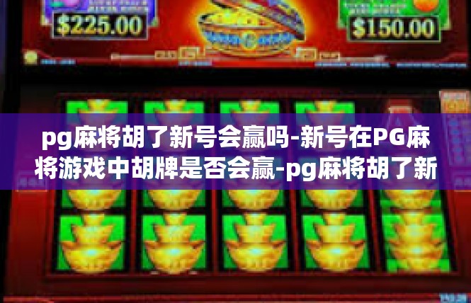 pg麻将胡了新号会赢吗-新号在PG麻将游戏中胡牌是否会赢-pg麻将胡了新号会赢吗