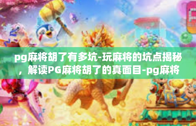 pg麻将胡了有多坑-玩麻将的坑点揭秘，解读PG麻将胡了的真面目-pg麻将胡了有多坑
