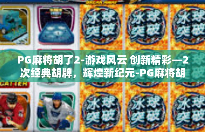PG麻将胡了2-游戏风云 创新精彩—2次经典胡牌，辉煌新纪元-PG麻将胡了2