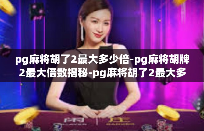 pg麻将胡了2最大多少倍-pg麻将胡牌2最大倍数揭秘-pg麻将胡了2最大多少倍