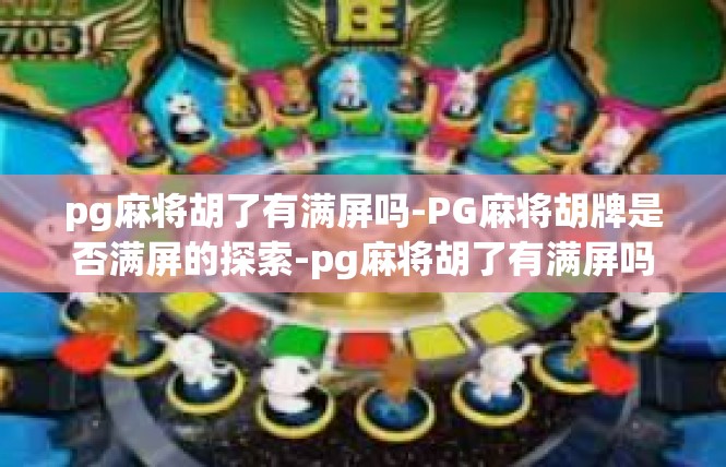 pg麻将胡了有满屏吗-PG麻将胡牌是否满屏的探索-pg麻将胡了有满屏吗