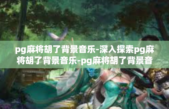 pg麻将胡了背景音乐-深入探索pg麻将胡了背景音乐-pg麻将胡了背景音乐