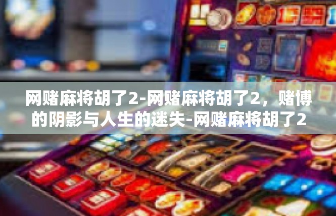 网赌麻将胡了2-网赌麻将胡了2，赌博的阴影与人生的迷失-网赌麻将胡了2