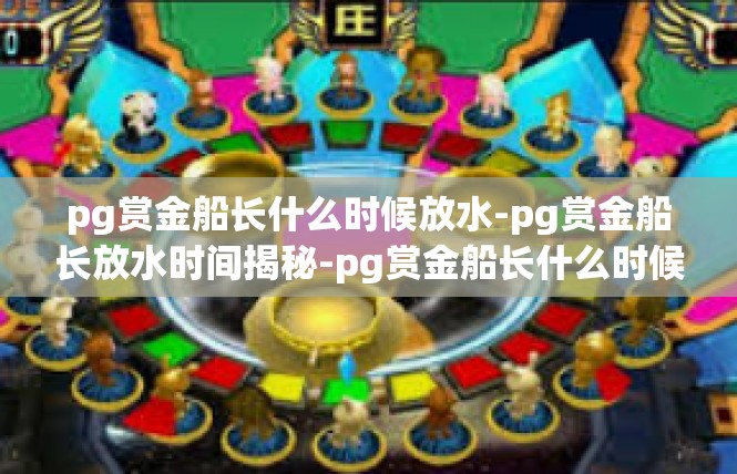 pg赏金船长什么时候放水-pg赏金船长放水时间揭秘-pg赏金船长什么时候放水