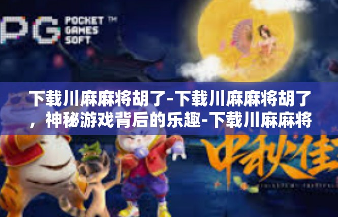 下载川麻麻将胡了-下载川麻麻将胡了，神秘游戏背后的乐趣-下载川麻麻将胡了
