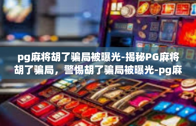 pg麻将胡了骗局被曝光-揭秘PG麻将胡了骗局，警惕胡了骗局被曝光-pg麻将胡了骗局被曝光