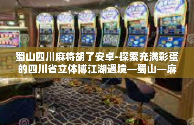 蜀山四川麻将胡了安卓-探索充满彩蛋的四川省立体博江湖遇境—蜀山—麻将修炼路程的真实铁律-蜀山四川麻将胡了安卓
