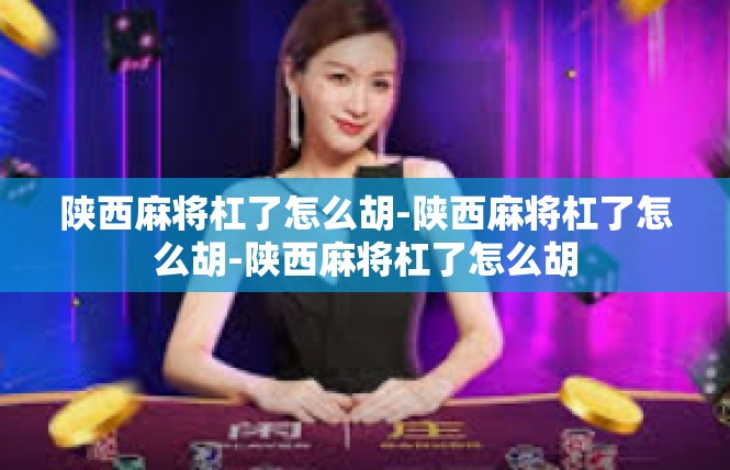 陕西麻将杠了怎么胡-陕西麻将杠了怎么胡-陕西麻将杠了怎么胡