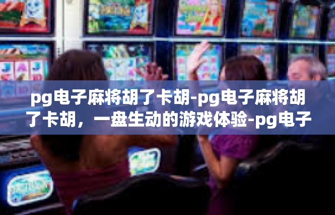 pg电子麻将胡了卡胡-pg电子麻将胡了卡胡，一盘生动的游戏体验-pg电子麻将胡了卡胡