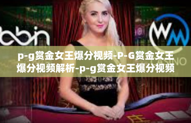 p-g赏金女王爆分视频-P-G赏金女王爆分视频解析-p-g赏金女王爆分视频