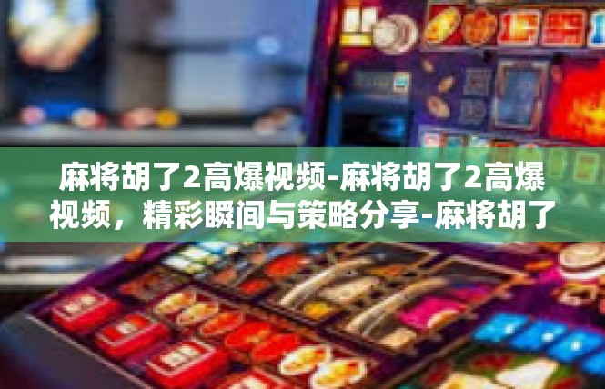 麻将胡了2高爆视频-麻将胡了2高爆视频，精彩瞬间与策略分享-麻将胡了2高爆视频