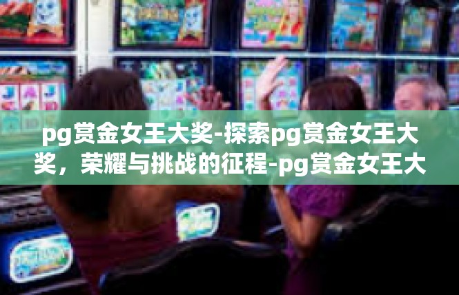 pg赏金女王大奖-探索pg赏金女王大奖，荣耀与挑战的征程-pg赏金女王大奖