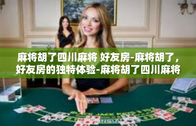 麻将胡了四川麻将 好友房-麻将胡了，好友房的独特体验-麻将胡了四川麻将 好友房