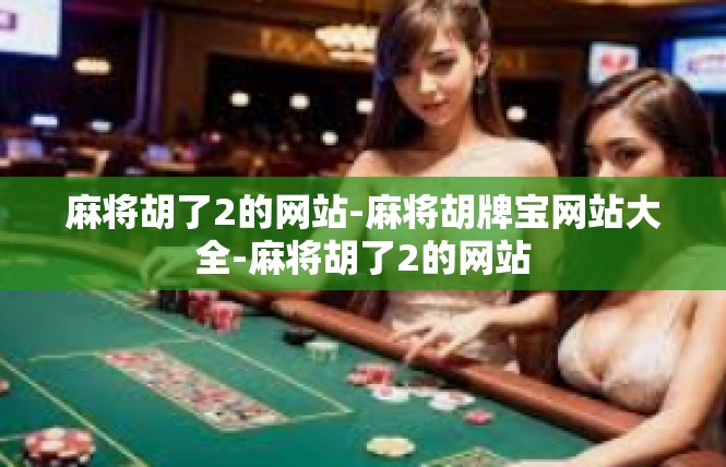 麻将胡了2的网站-麻将胡牌宝网站大全-麻将胡了2的网站