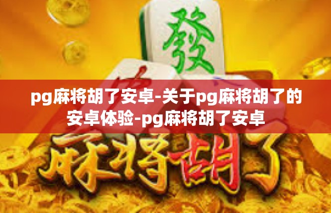 pg麻将胡了安卓-关于pg麻将胡了的安卓体验-pg麻将胡了安卓