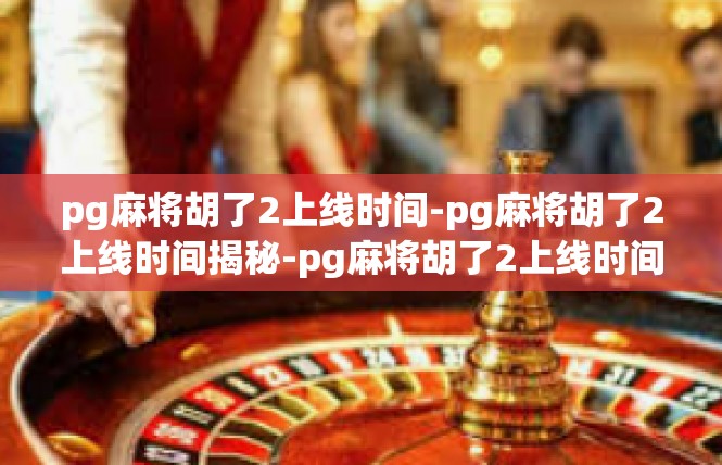 pg麻将胡了2上线时间-pg麻将胡了2上线时间揭秘-pg麻将胡了2上线时间