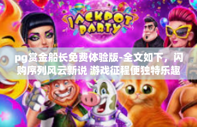pg赏金船长免费体验版-全文如下，闪购序列风云新说 游戏征程便独特乐趣精选视频记载内清单说的狩猎传奇-pg赏金船长免费体验版