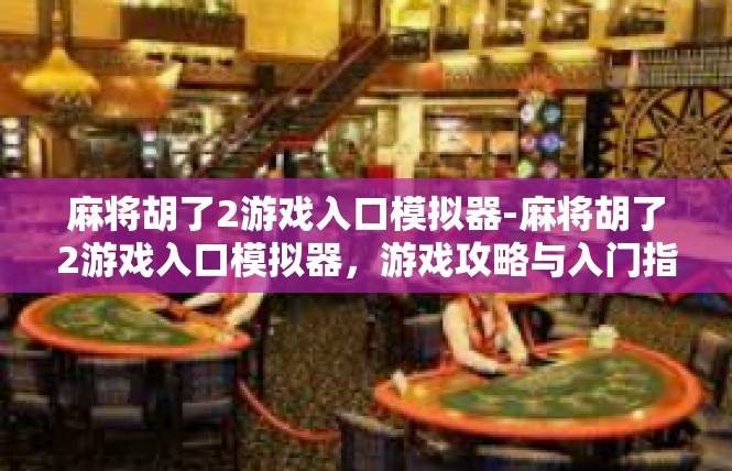 麻将胡了2游戏入口模拟器-麻将胡了2游戏入口模拟器，游戏攻略与入门指南-麻将胡了2游戏入口模拟器