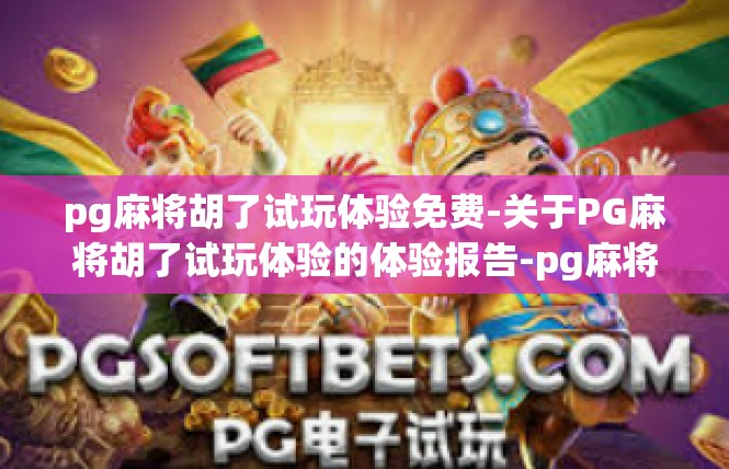 pg麻将胡了试玩体验免费-关于PG麻将胡了试玩体验的体验报告-pg麻将胡了试玩体验免费