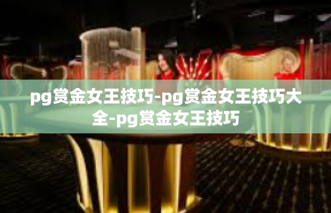 pg赏金女王技巧-pg赏金女王技巧大全-pg赏金女王技巧