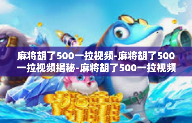 麻将胡了500一拉视频-麻将胡了500一拉视频揭秘-麻将胡了500一拉视频
