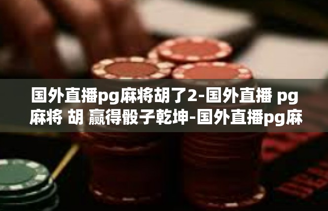 国外直播pg麻将胡了2-国外直播 pg 麻将 胡 赢得骰子乾坤-国外直播pg麻将胡了2