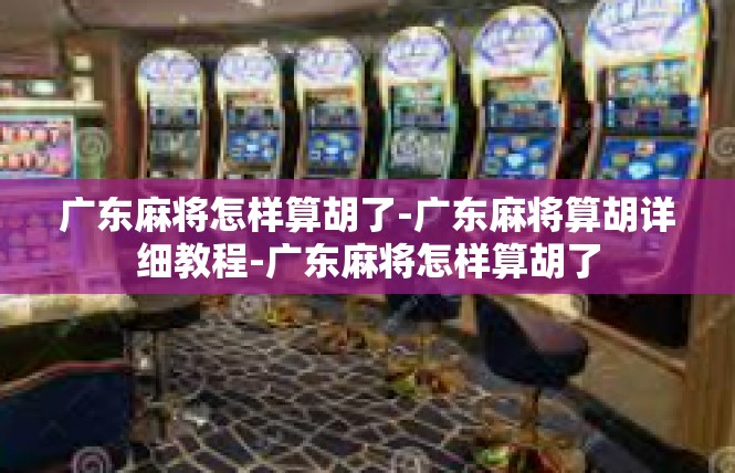 广东麻将怎样算胡了-广东麻将算胡详细教程-广东麻将怎样算胡了