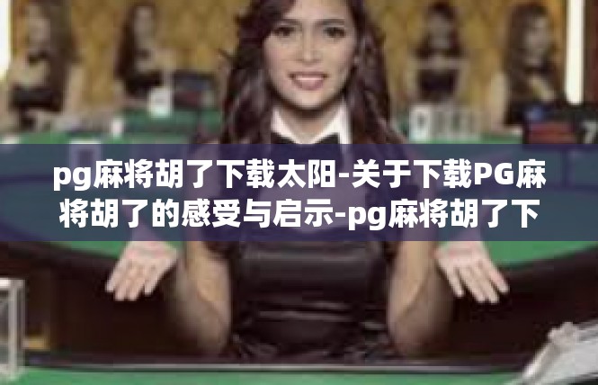 pg麻将胡了下载太阳-关于下载PG麻将胡了的感受与启示-pg麻将胡了下载太阳