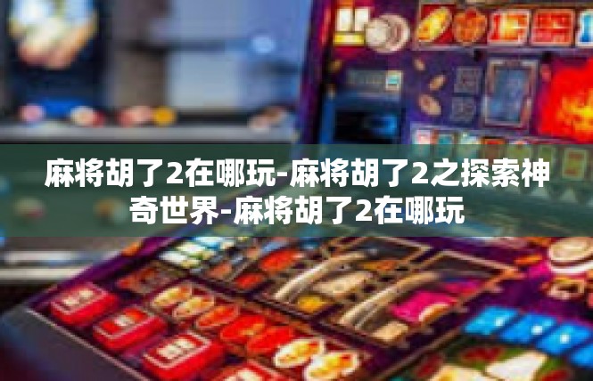麻将胡了2在哪玩-麻将胡了2之探索神奇世界-麻将胡了2在哪玩