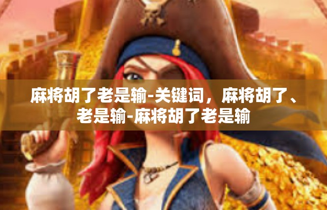 麻将胡了老是输-关键词，麻将胡了、老是输-麻将胡了老是输