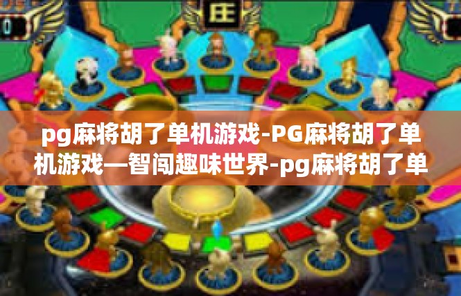 pg麻将胡了单机游戏-PG麻将胡了单机游戏—智闯趣味世界-pg麻将胡了单机游戏