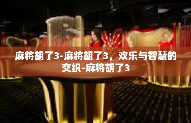麻将胡了3-麻将胡了3，欢乐与智慧的交织-麻将胡了3
