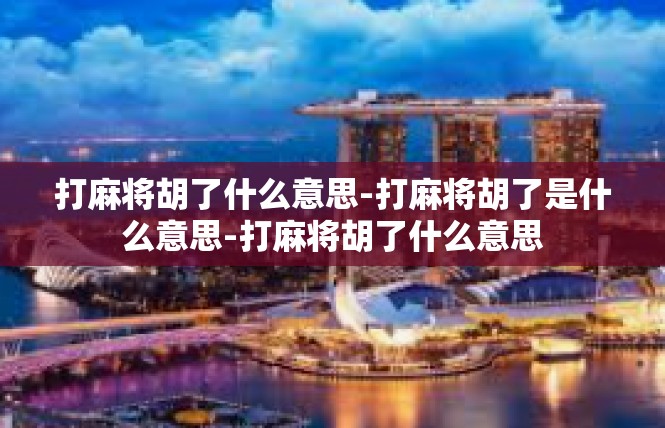 打麻将胡了什么意思-打麻将胡了是什么意思-打麻将胡了什么意思