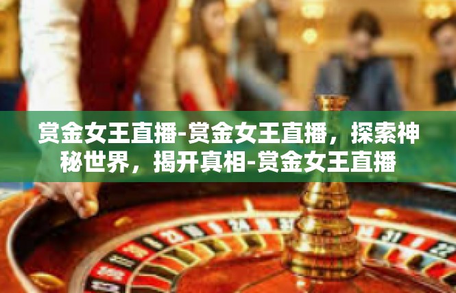 赏金女王直播-赏金女王直播，探索神秘世界，揭开真相-赏金女王直播