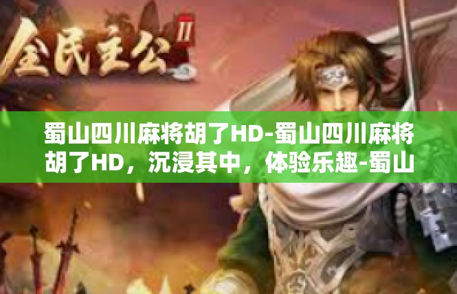蜀山四川麻将胡了HD-蜀山四川麻将胡了HD，沉浸其中，体验乐趣-蜀山四川麻将胡了HD