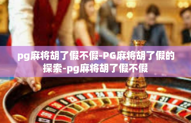 pg麻将胡了假不假-PG麻将胡了假的探索-pg麻将胡了假不假