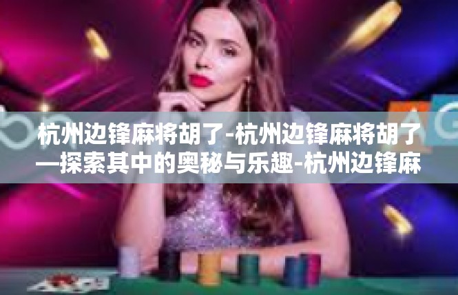 杭州边锋麻将胡了-杭州边锋麻将胡了—探索其中的奥秘与乐趣-杭州边锋麻将胡了