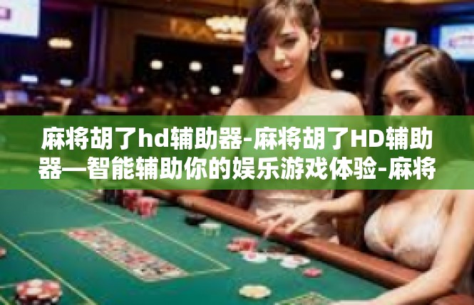 麻将胡了hd辅助器-麻将胡了HD辅助器—智能辅助你的娱乐游戏体验-麻将胡了hd辅助器