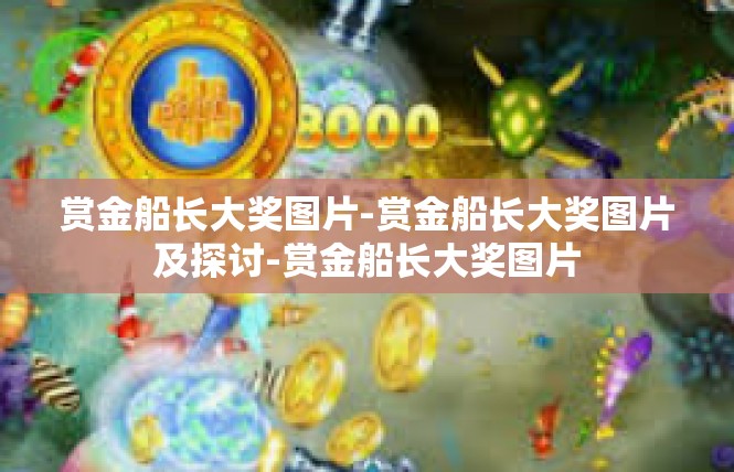 赏金船长大奖图片-赏金船长大奖图片及探讨-赏金船长大奖图片