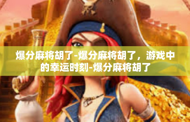 爆分麻将胡了-爆分麻将胡了，游戏中的幸运时刻-爆分麻将胡了
