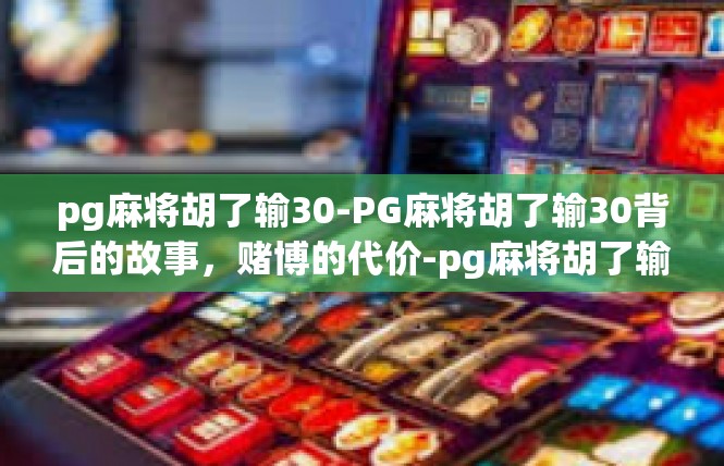 pg麻将胡了输30-PG麻将胡了输30背后的故事，赌博的代价-pg麻将胡了输30