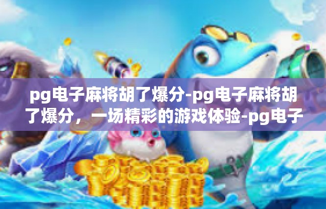 pg电子麻将胡了爆分-pg电子麻将胡了爆分，一场精彩的游戏体验-pg电子麻将胡了爆分