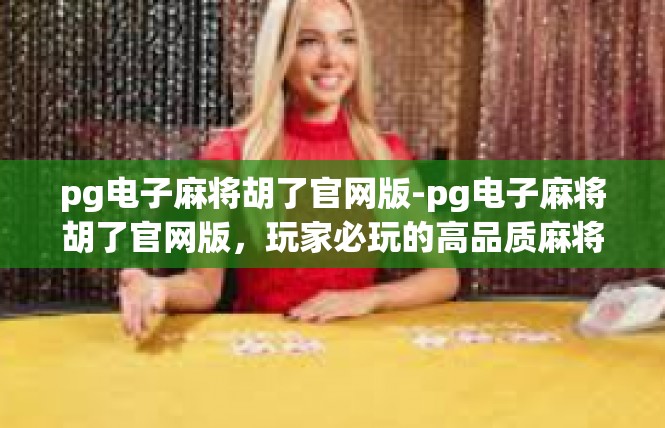 pg电子麻将胡了官网版-pg电子麻将胡了官网版，玩家必玩的高品质麻将游戏-pg电子麻将胡了官网版