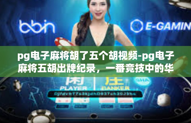 pg电子麻将胡了五个胡视频-pg电子麻将五胡出牌纪录，一番竞技中的华彩乐章-pg电子麻将胡了五个胡视频