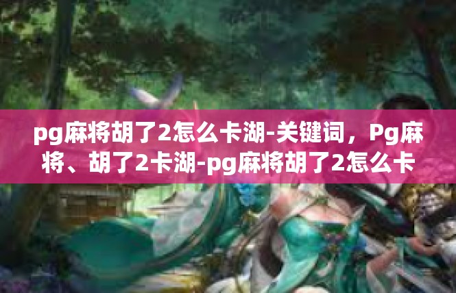 pg麻将胡了2怎么卡湖-关键词，Pg麻将、胡了2卡湖-pg麻将胡了2怎么卡湖