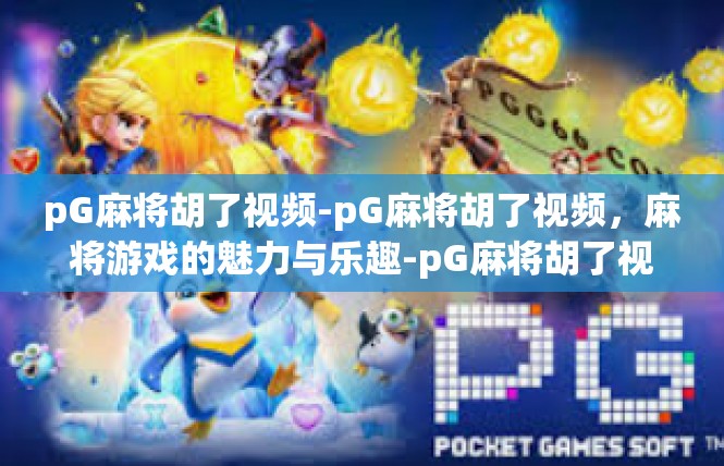 pG麻将胡了视频-pG麻将胡了视频，麻将游戏的魅力与乐趣-pG麻将胡了视频