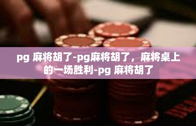 pg 麻将胡了-pg麻将胡了，麻将桌上的一场胜利-pg 麻将胡了