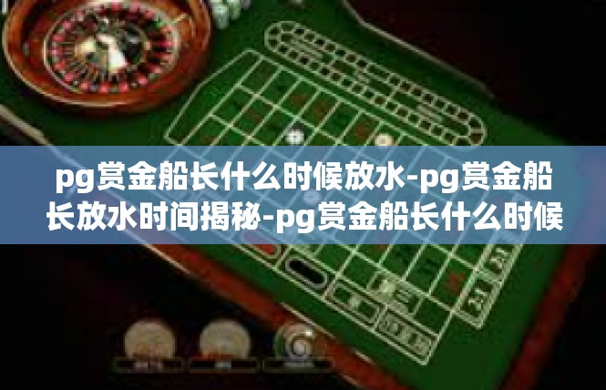 pg赏金船长什么时候放水-pg赏金船长放水时间揭秘-pg赏金船长什么时候放水